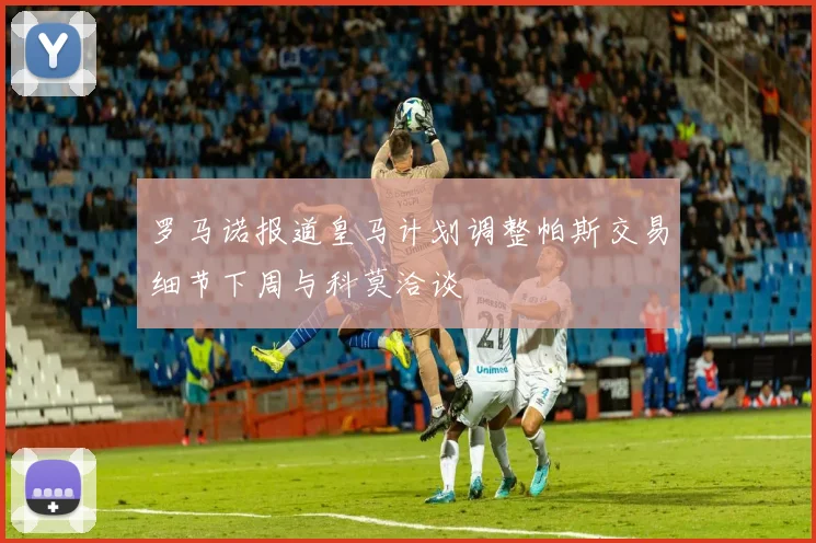 罗马诺报道皇马计划调整帕斯交易细节下周与科莫洽谈