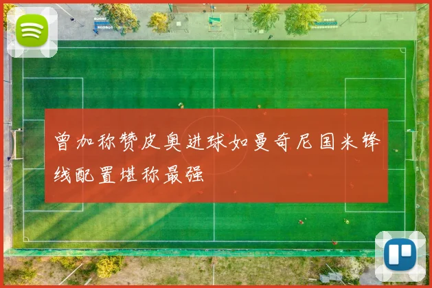 曾加称赞皮奥进球如曼奇尼国米锋线配置堪称最强