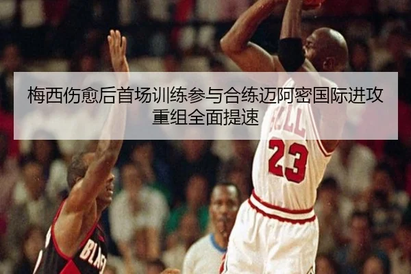 梅西伤愈后首场训练参与合练迈阿密国际进攻重组全面提速