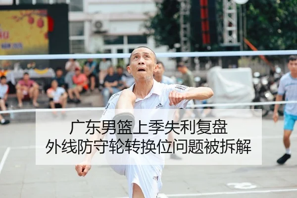广东男篮上季失利复盘 外线防守轮转换位问题被拆解